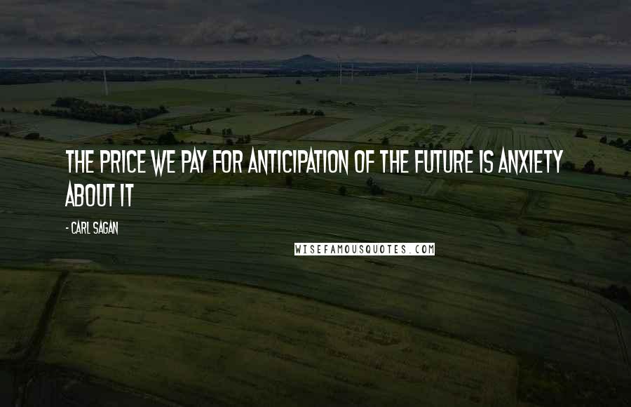 Carl Sagan Quotes: The price we pay for anticipation of the future is anxiety about it