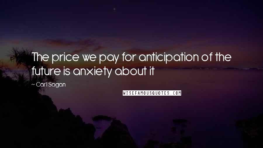 Carl Sagan Quotes: The price we pay for anticipation of the future is anxiety about it