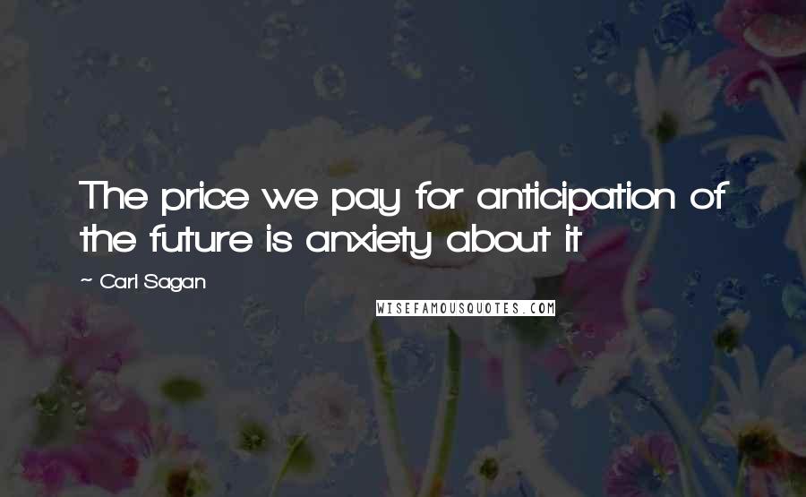 Carl Sagan Quotes: The price we pay for anticipation of the future is anxiety about it