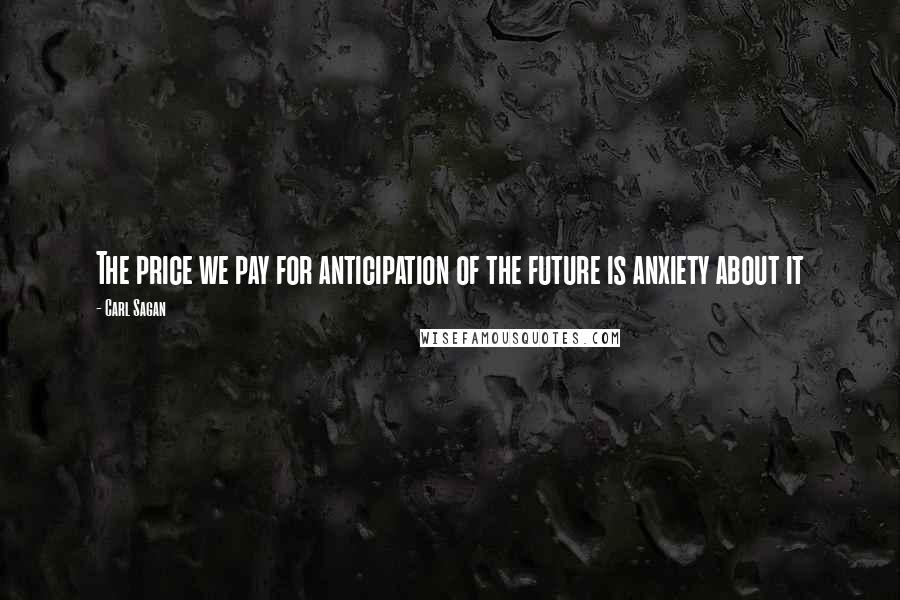 Carl Sagan Quotes: The price we pay for anticipation of the future is anxiety about it