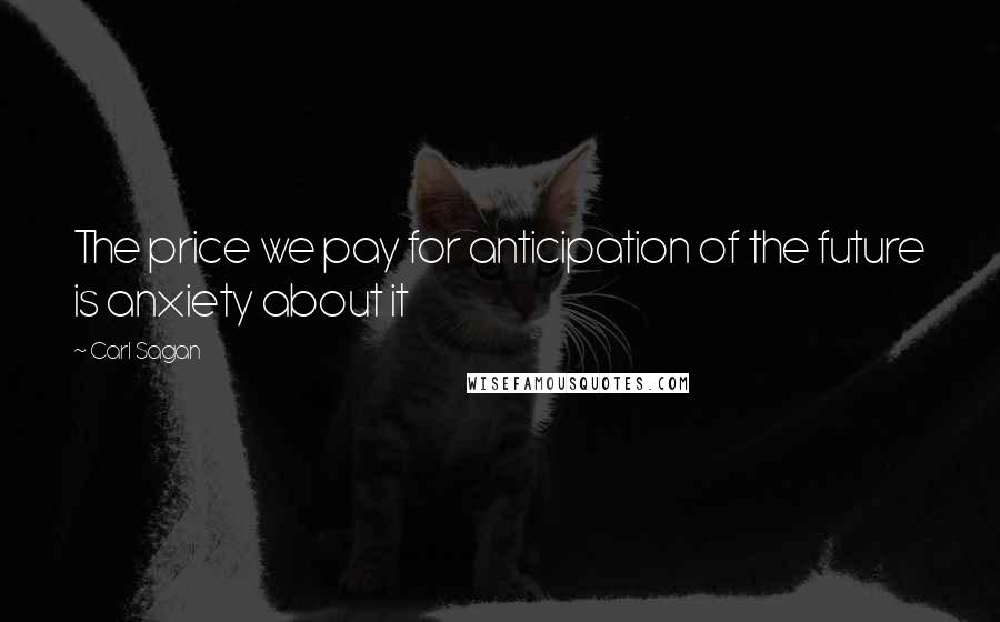 Carl Sagan Quotes: The price we pay for anticipation of the future is anxiety about it