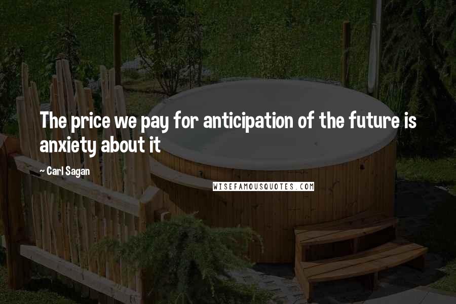 Carl Sagan Quotes: The price we pay for anticipation of the future is anxiety about it