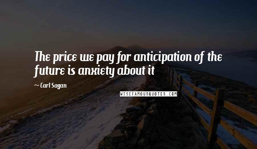 Carl Sagan Quotes: The price we pay for anticipation of the future is anxiety about it