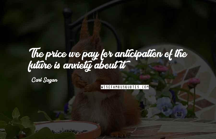 Carl Sagan Quotes: The price we pay for anticipation of the future is anxiety about it