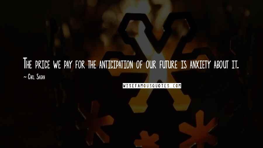 Carl Sagan Quotes: The price we pay for the anticipation of our future is anxiety about it.