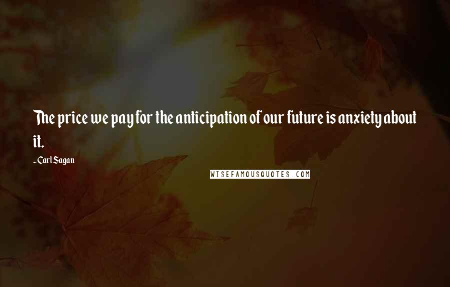 Carl Sagan Quotes: The price we pay for the anticipation of our future is anxiety about it.