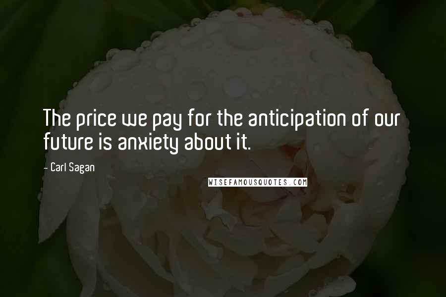 Carl Sagan Quotes: The price we pay for the anticipation of our future is anxiety about it.