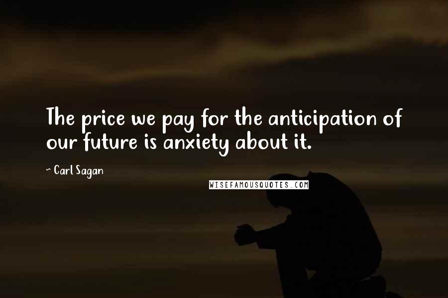 Carl Sagan Quotes: The price we pay for the anticipation of our future is anxiety about it.
