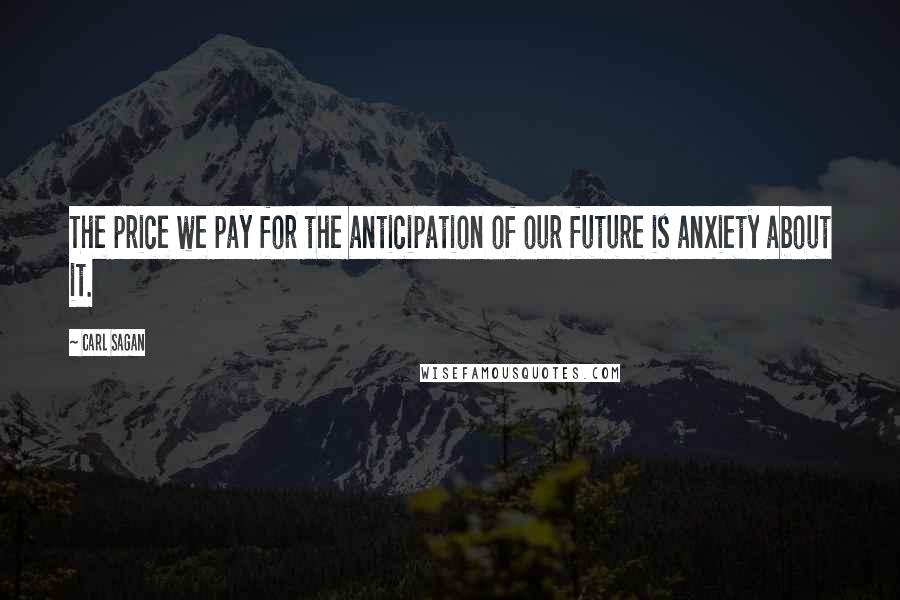 Carl Sagan Quotes: The price we pay for the anticipation of our future is anxiety about it.