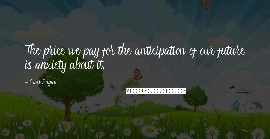 Carl Sagan Quotes: The price we pay for the anticipation of our future is anxiety about it.