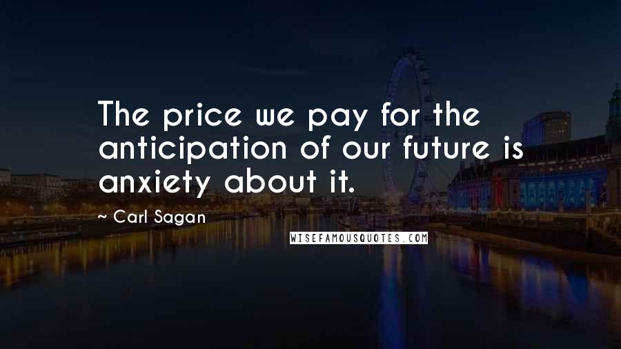 Carl Sagan Quotes: The price we pay for the anticipation of our future is anxiety about it.