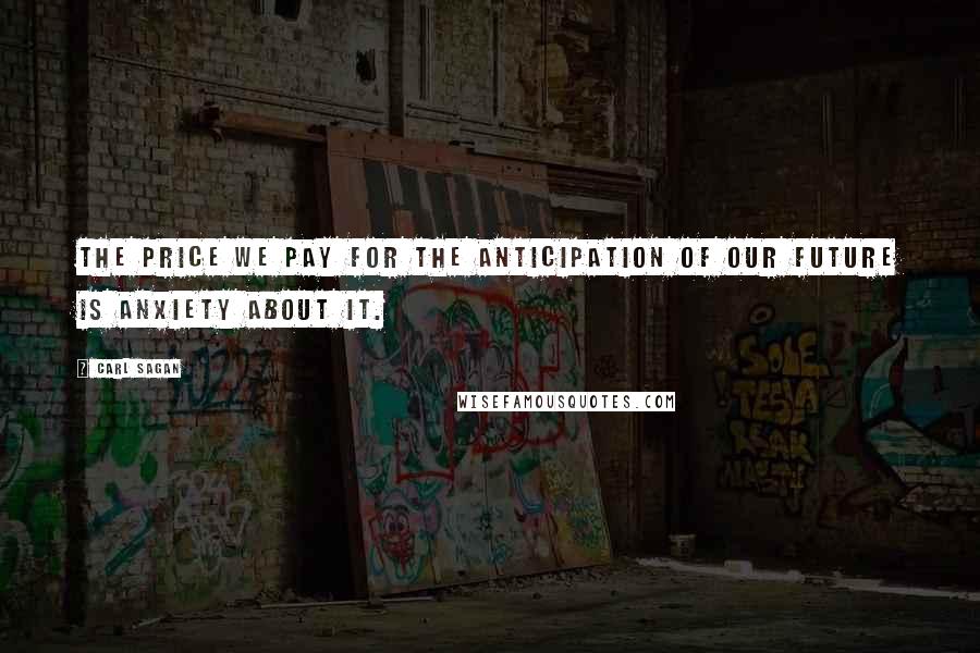 Carl Sagan Quotes: The price we pay for the anticipation of our future is anxiety about it.