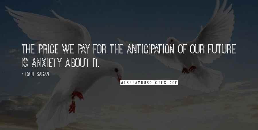 Carl Sagan Quotes: The price we pay for the anticipation of our future is anxiety about it.