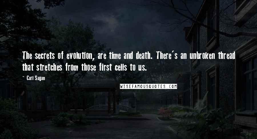 Carl Sagan Quotes: The secrets of evolution, are time and death. There's an unbroken thread that stretches from those first cells to us.