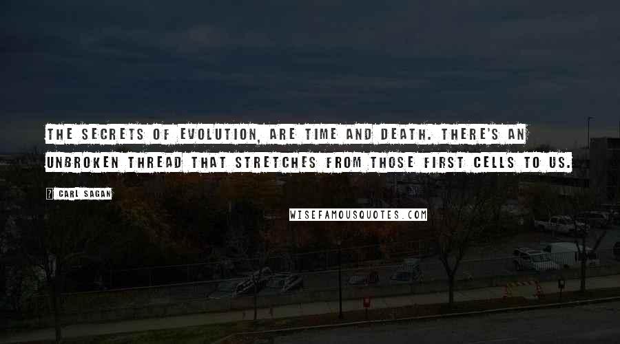 Carl Sagan Quotes: The secrets of evolution, are time and death. There's an unbroken thread that stretches from those first cells to us.