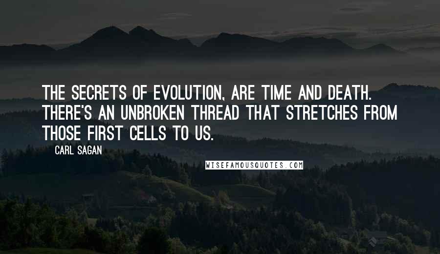 Carl Sagan Quotes: The secrets of evolution, are time and death. There's an unbroken thread that stretches from those first cells to us.