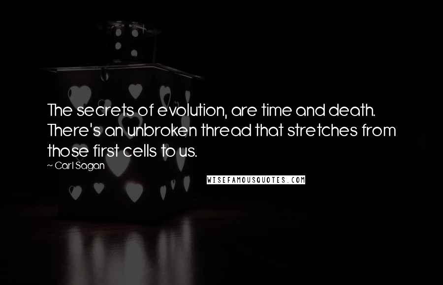 Carl Sagan Quotes: The secrets of evolution, are time and death. There's an unbroken thread that stretches from those first cells to us.