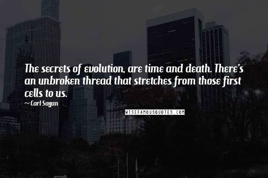 Carl Sagan Quotes: The secrets of evolution, are time and death. There's an unbroken thread that stretches from those first cells to us.