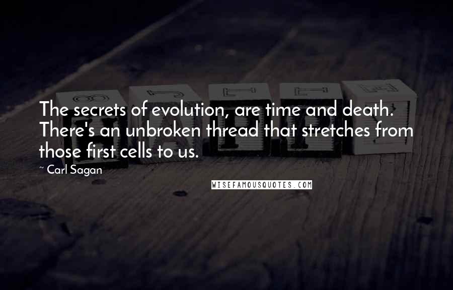 Carl Sagan Quotes: The secrets of evolution, are time and death. There's an unbroken thread that stretches from those first cells to us.