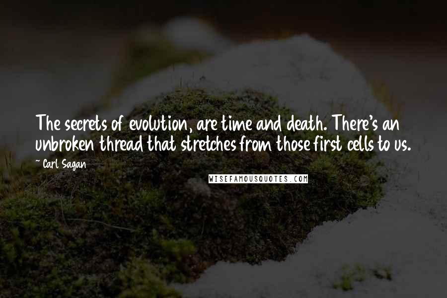 Carl Sagan Quotes: The secrets of evolution, are time and death. There's an unbroken thread that stretches from those first cells to us.