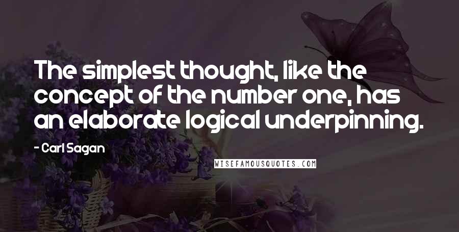 Carl Sagan Quotes: The simplest thought, like the concept of the number one, has an elaborate logical underpinning.