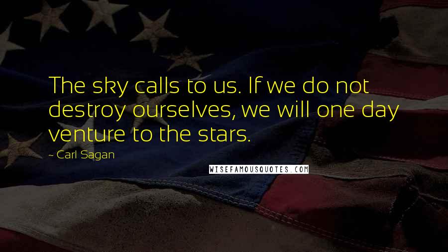 Carl Sagan Quotes: The sky calls to us. If we do not destroy ourselves, we will one day venture to the stars.