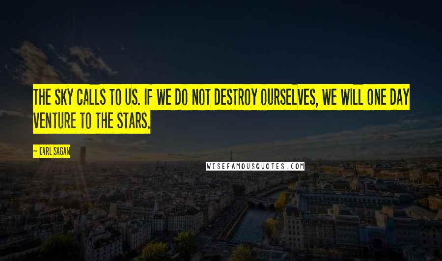 Carl Sagan Quotes: The sky calls to us. If we do not destroy ourselves, we will one day venture to the stars.