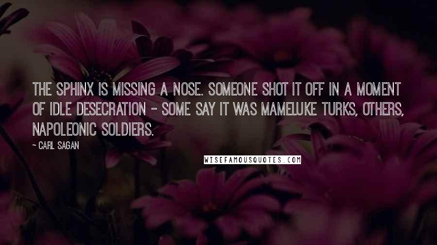 Carl Sagan Quotes: The Sphinx is missing a nose. Someone shot it off in a moment of idle desecration - some say it was Mameluke Turks, others, Napoleonic soldiers.