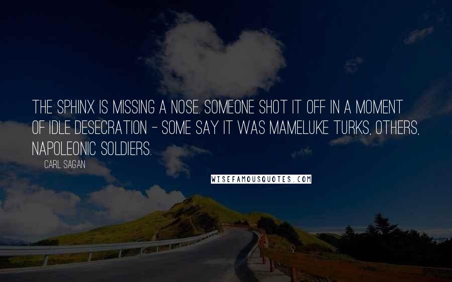 Carl Sagan Quotes: The Sphinx is missing a nose. Someone shot it off in a moment of idle desecration - some say it was Mameluke Turks, others, Napoleonic soldiers.