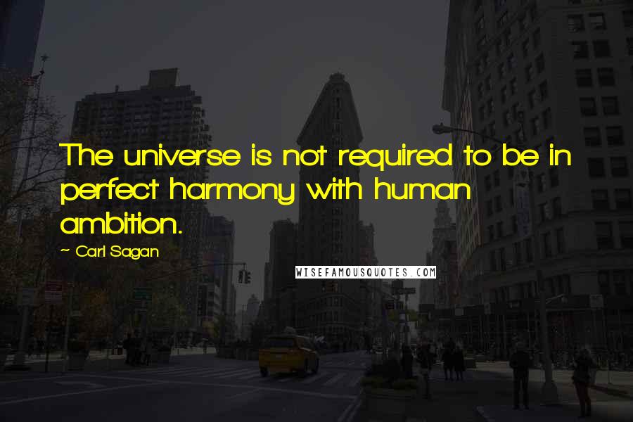 Carl Sagan Quotes: The universe is not required to be in perfect harmony with human ambition.