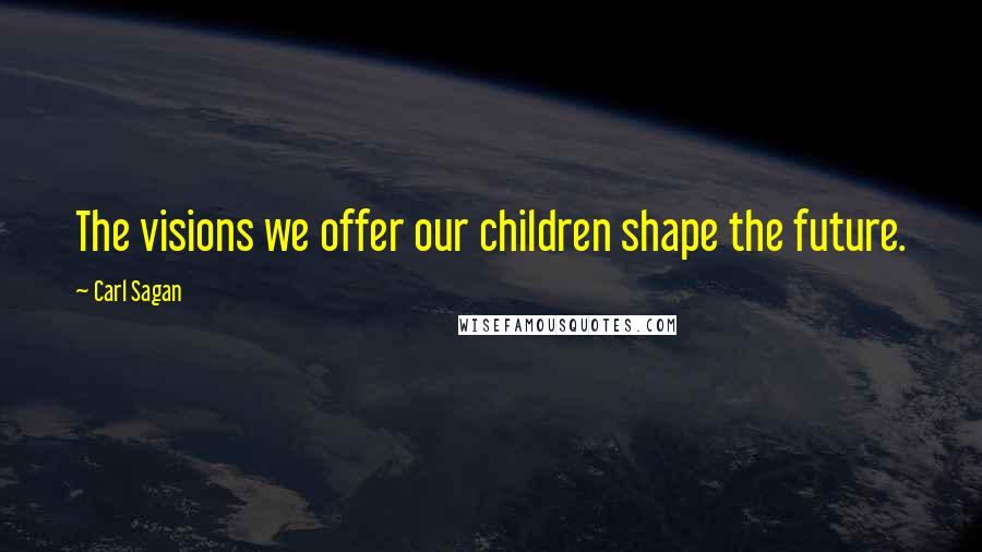 Carl Sagan Quotes: The visions we offer our children shape the future.