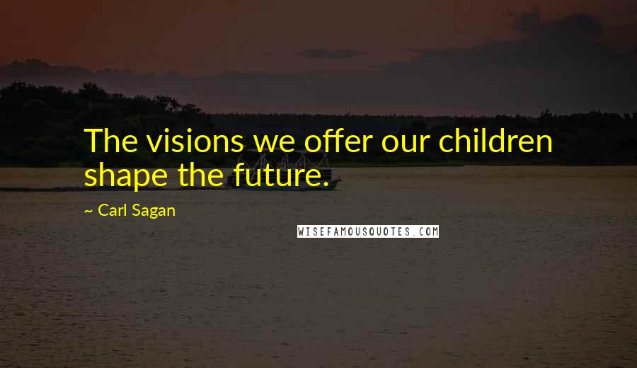 Carl Sagan Quotes: The visions we offer our children shape the future.