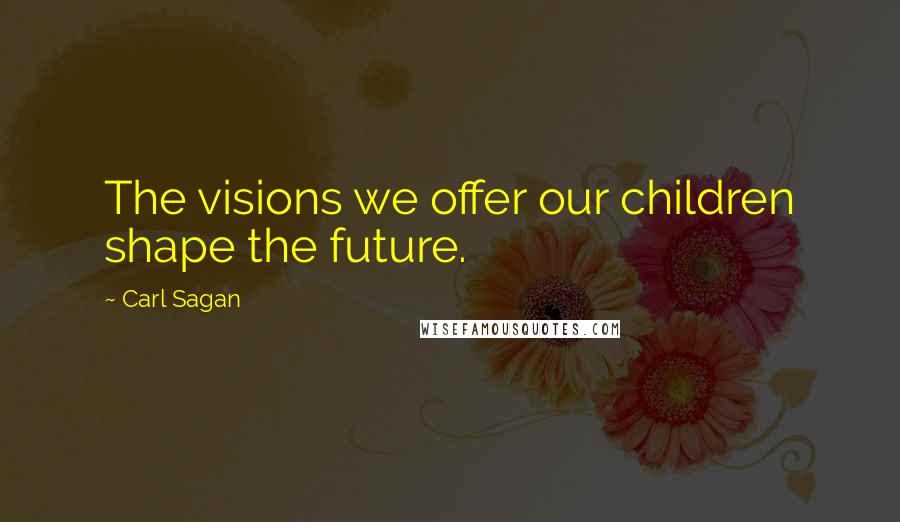 Carl Sagan Quotes: The visions we offer our children shape the future.