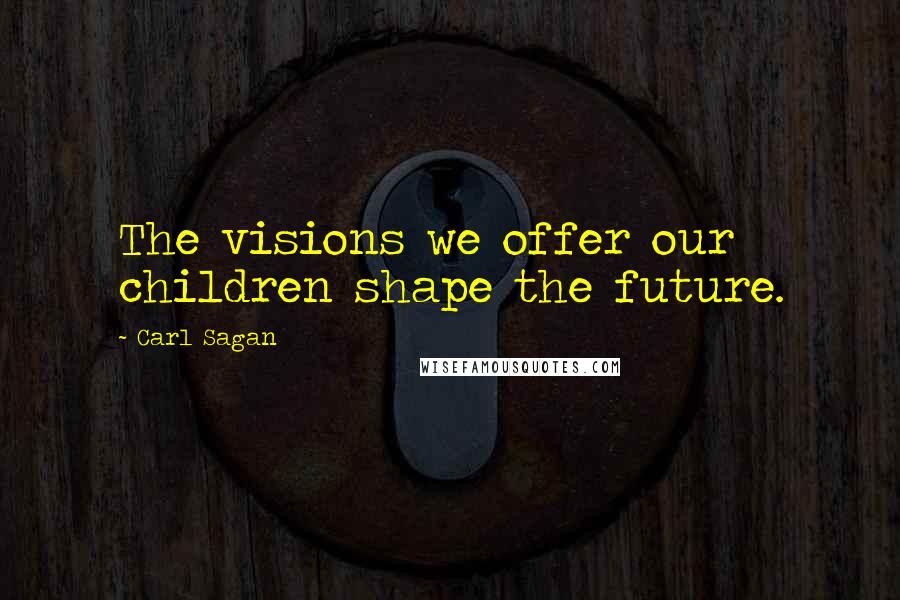 Carl Sagan Quotes: The visions we offer our children shape the future.