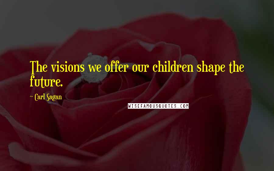 Carl Sagan Quotes: The visions we offer our children shape the future.