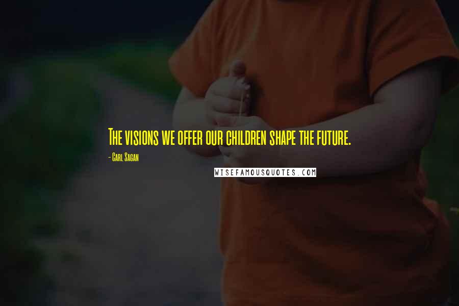 Carl Sagan Quotes: The visions we offer our children shape the future.