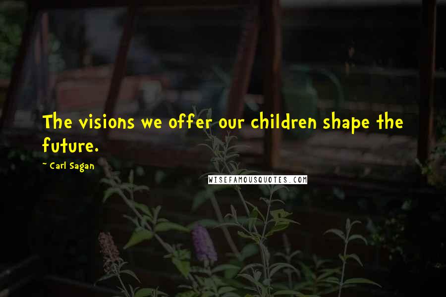 Carl Sagan Quotes: The visions we offer our children shape the future.