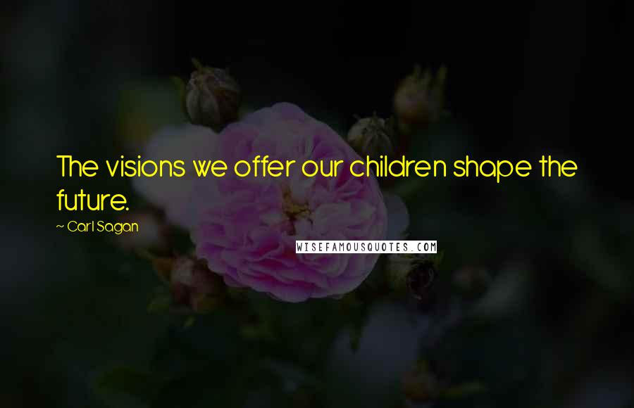 Carl Sagan Quotes: The visions we offer our children shape the future.