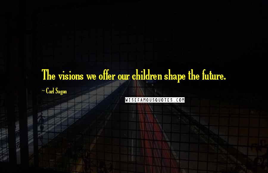 Carl Sagan Quotes: The visions we offer our children shape the future.