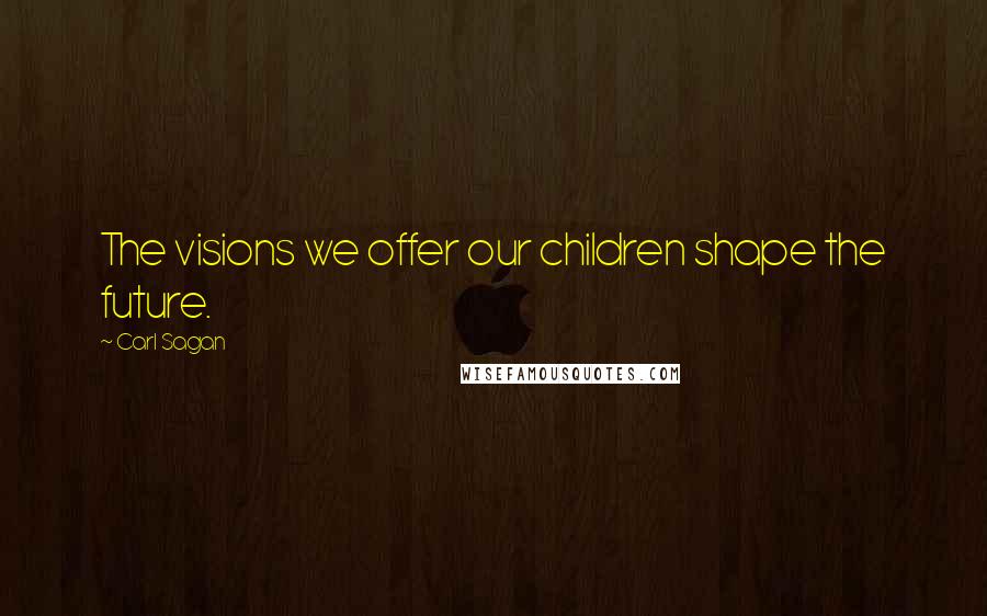 Carl Sagan Quotes: The visions we offer our children shape the future.