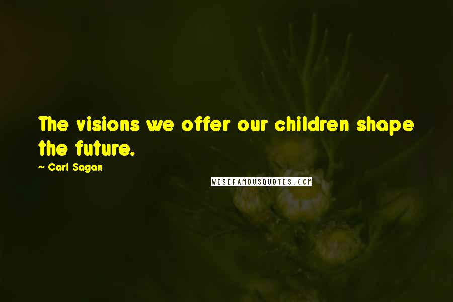 Carl Sagan Quotes: The visions we offer our children shape the future.