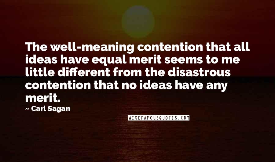 Carl Sagan Quotes: The well-meaning contention that all ideas have equal merit seems to me little different from the disastrous contention that no ideas have any merit.