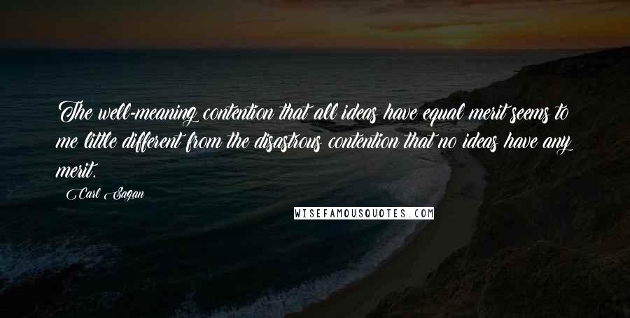 Carl Sagan Quotes: The well-meaning contention that all ideas have equal merit seems to me little different from the disastrous contention that no ideas have any merit.