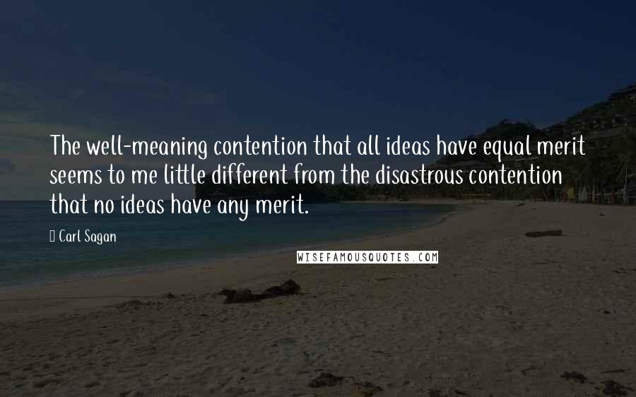 Carl Sagan Quotes: The well-meaning contention that all ideas have equal merit seems to me little different from the disastrous contention that no ideas have any merit.