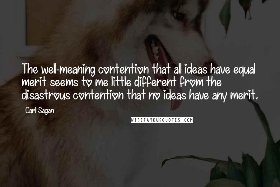 Carl Sagan Quotes: The well-meaning contention that all ideas have equal merit seems to me little different from the disastrous contention that no ideas have any merit.