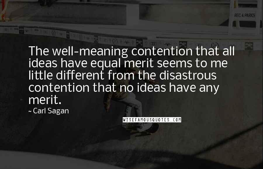 Carl Sagan Quotes: The well-meaning contention that all ideas have equal merit seems to me little different from the disastrous contention that no ideas have any merit.