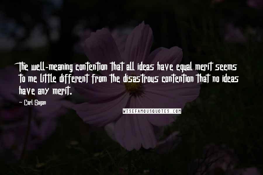 Carl Sagan Quotes: The well-meaning contention that all ideas have equal merit seems to me little different from the disastrous contention that no ideas have any merit.