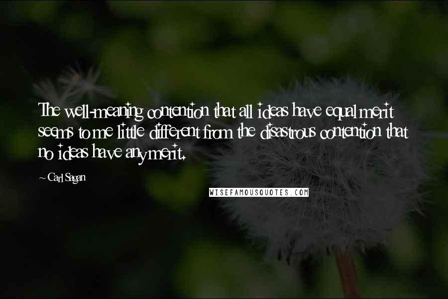 Carl Sagan Quotes: The well-meaning contention that all ideas have equal merit seems to me little different from the disastrous contention that no ideas have any merit.