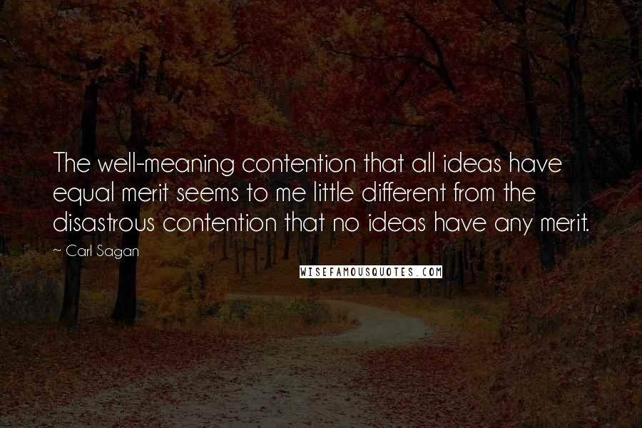 Carl Sagan Quotes: The well-meaning contention that all ideas have equal merit seems to me little different from the disastrous contention that no ideas have any merit.