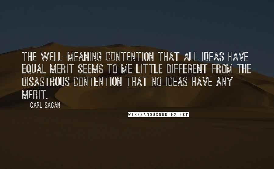 Carl Sagan Quotes: The well-meaning contention that all ideas have equal merit seems to me little different from the disastrous contention that no ideas have any merit.